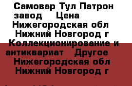 Самовар Тул.Патрон завод. › Цена ­ 8 000 - Нижегородская обл., Нижний Новгород г. Коллекционирование и антиквариат » Другое   . Нижегородская обл.,Нижний Новгород г.